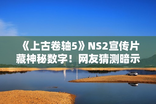 《上古卷轴5》NS2宣传片藏神秘数字！网友猜测暗示《上古卷轴6》
