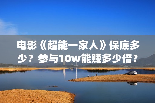 电影《超能一家人》保底多少？参与10w能赚多少倍？(超能一家 mp4)