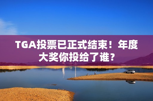 TGA投票已正式结束！年度大奖你投给了谁？