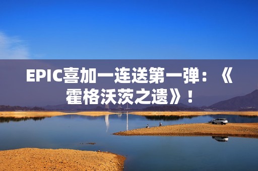 EPIC喜加一连送第一弹：《霍格沃茨之遗》！