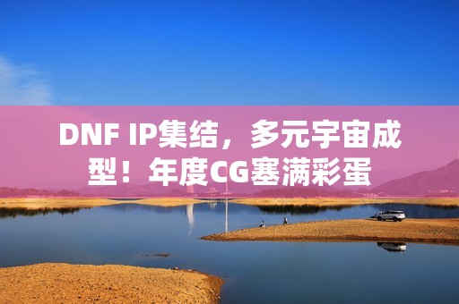 DNF IP集结，多元宇宙成型！年度CG塞满彩蛋