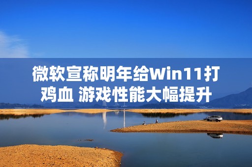 微软宣称明年给Win11打鸡血 游戏性能大幅提升