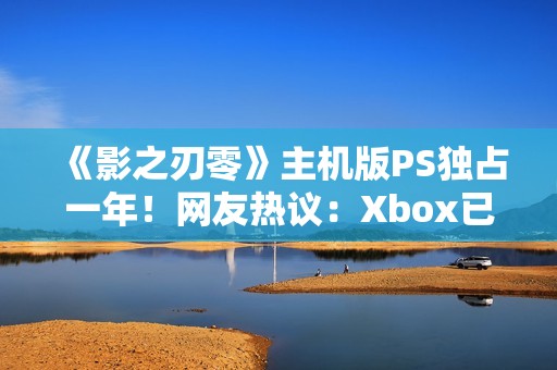 《影之刃零》主机版PS独占一年！网友热议：Xbox已躺平