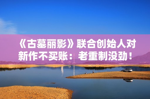 《古墓丽影》联合创始人对新作不买账：老重制没劲！