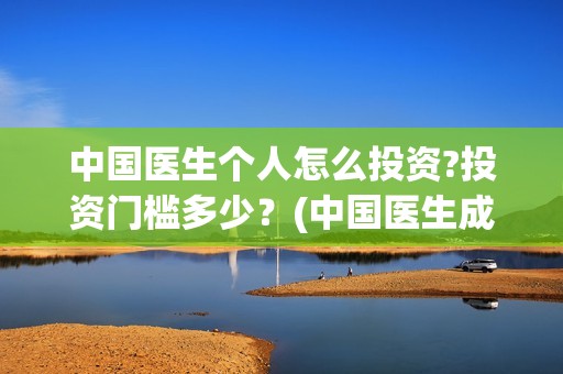 中国医生个人怎么投资?投资门槛多少？(中国医生成员)