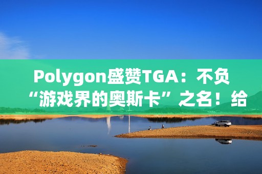 Polygon盛赞TGA：不负“游戏界的奥斯卡”之名！给电子游戏的一封情书