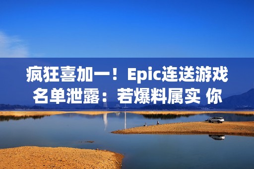 疯狂喜加一！Epic连送游戏名单泄露：若爆料属实 你最想玩哪一款？