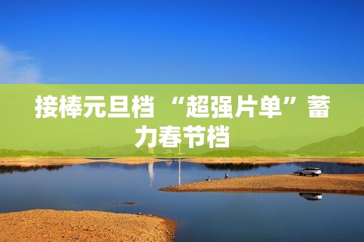 接棒元旦档 “超强片单”蓄力春节档