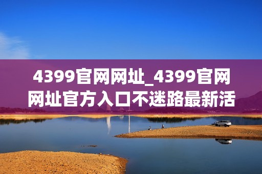 4399官网网址_4399官网网址官方入口不迷路最新活动同步