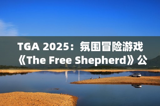 TGA 2025：氛围冒险游戏《The Free Shepherd》公开