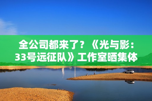 全公司都来了？《光与影：33号远征队》工作室晒集体大合照！