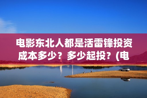 电影东北人都是活雷锋投资成本多少？多少起投？(电影东北人都是活雷锋之长白山行动)