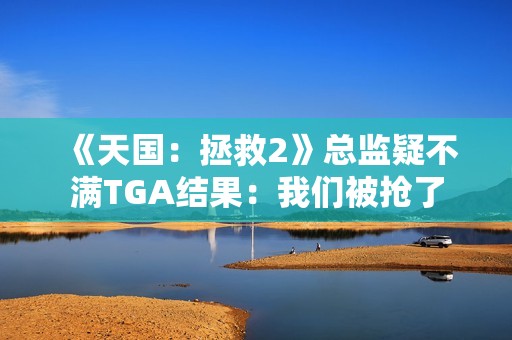 《天国：拯救2》总监疑不满TGA结果：我们被抢了