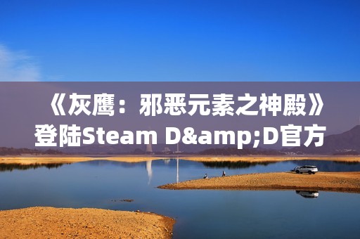 《灰鹰：邪恶元素之神殿》登陆Steam D&D官方授权CRPG