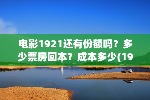 电影1921还有份额吗？多少票房回本？成本多少(1921电影有打仗吗)