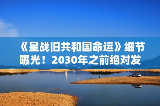 《星战旧共和国命运》细节曝光！2030年之前绝对发售