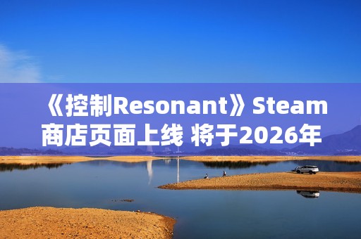 《控制Resonant》Steam商店页面上线 将于2026年发售
