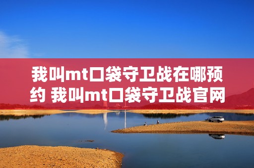 我叫mt口袋守卫战在哪预约 我叫mt口袋守卫战官网预约入口