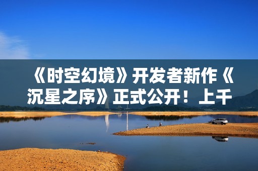 《时空幻境》开发者新作《沉星之序》正式公开！上千谜题手工打造