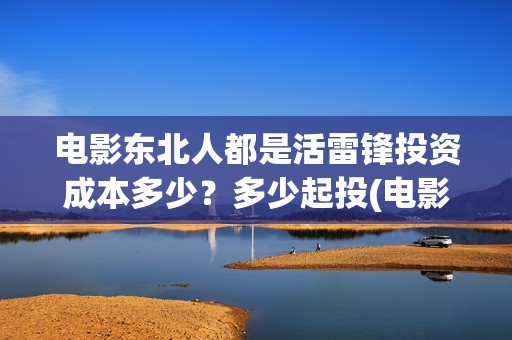 电影东北人都是活雷锋投资成本多少？多少起投(电影东北人都是活雷锋之长白山行动)