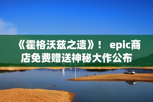 《霍格沃兹之遗》！ epic商店免费赠送神秘大作公布