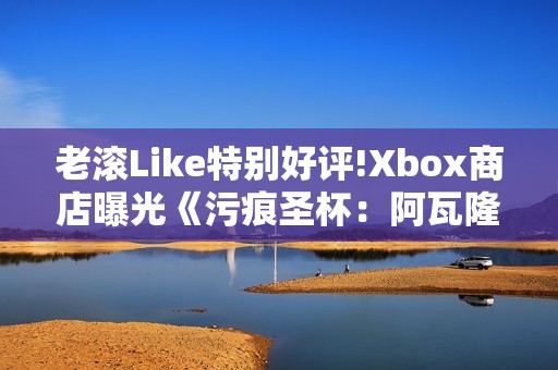 老滚Like特别好评!Xbox商店曝光《污痕圣杯：阿瓦隆的陨落》DLC?