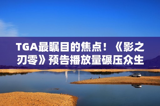 TGA最瞩目的焦点！《影之刃零》预告播放量碾压众生