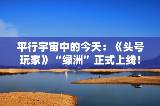 平行宇宙中的今天：《头号玩家》“绿洲”正式上线！