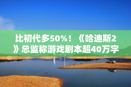 比初代多50%！《哈迪斯2》总监称游戏剧本超40万字