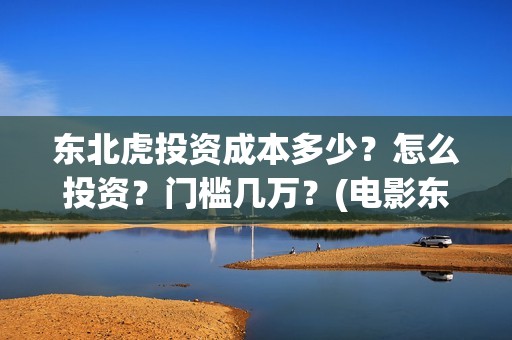 东北虎投资成本多少？怎么投资？门槛几万？(电影东北虎投资是真的吗)