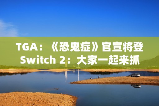 TGA：《恐鬼症》官宣将登Switch 2：大家一起来抓鬼！