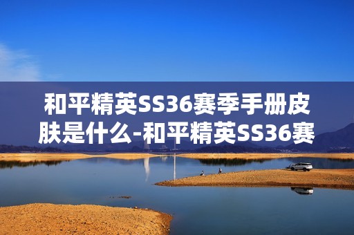 和平精英SS36赛季手册皮肤是什么-和平精英SS36赛季手册皮肤大全
