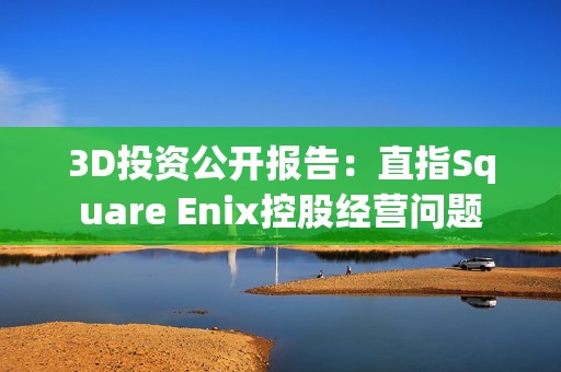 3D投资公开报告：直指Square Enix控股经营问题
