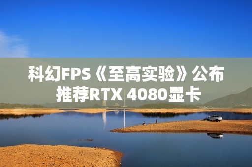 科幻FPS《至高实验》公布 推荐RTX 4080显卡