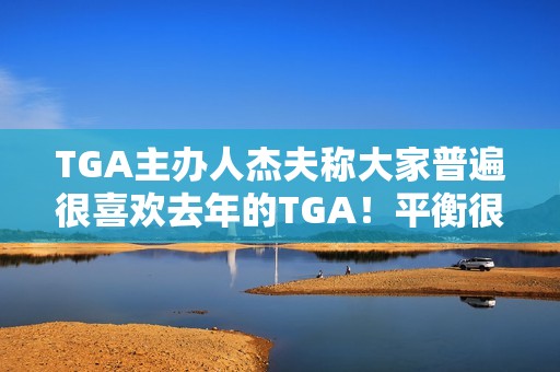 TGA主办人杰夫称大家普遍很喜欢去年的TGA！平衡很难把握