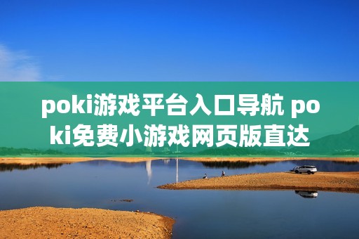 poki游戏平台入口导航 poki免费小游戏网页版直达