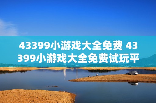 43399小游戏大全免费 43399小游戏大全免费试玩平台