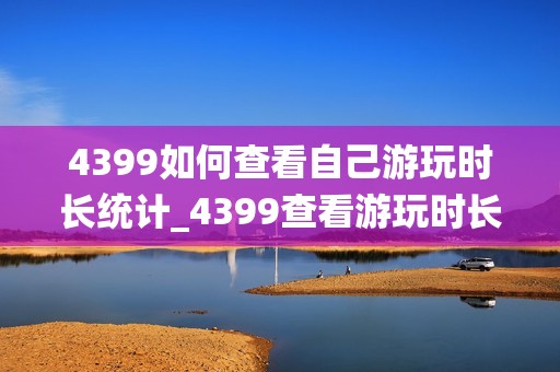 4399如何查看自己游玩时长统计_4399查看游玩时长方式【数据】