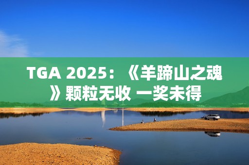 TGA 2025：《羊蹄山之魂》颗粒无收 一奖未得