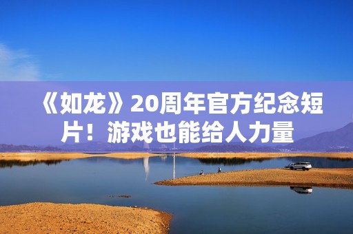 《如龙》20周年官方纪念短片！游戏也能给人力量
