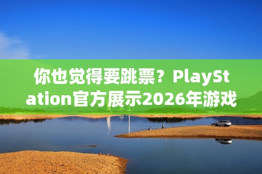 你也觉得要跳票？PlayStation官方展示2026年游戏阵容无《GTA6》！