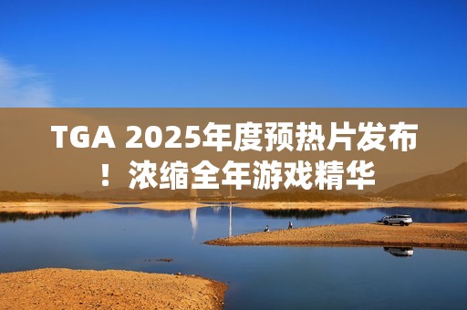 TGA 2025年度预热片发布！浓缩全年游戏精华
