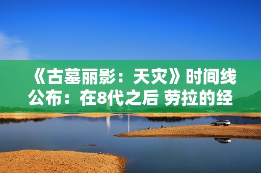 《古墓丽影：天灾》时间线公布：在8代之后 劳拉的经验更丰富