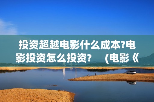 投资超越电影什么成本?电影投资怎么投资? 　(电影《超越》投资成本)