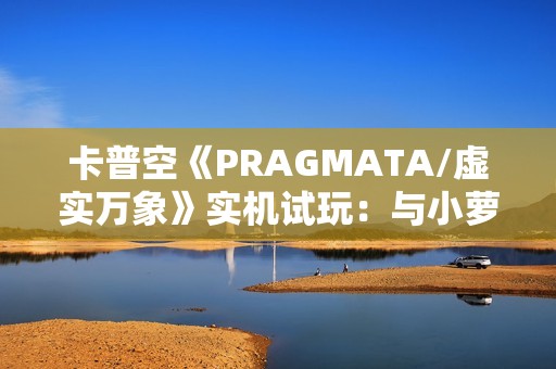 卡普空《PRAGMATA/虚实万象》实机试玩：与小萝莉探索月球