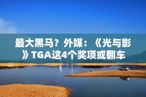 最大黑马？外媒：《光与影》TGA这4个奖项或翻车