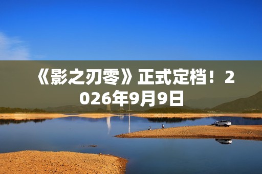 《影之刃零》正式定档！2026年9月9日