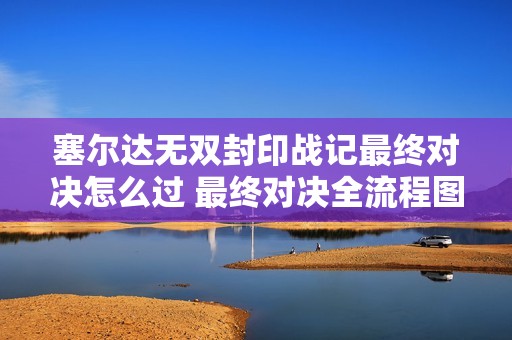 塞尔达无双封印战记最终对决怎么过 最终对决全流程图文攻略