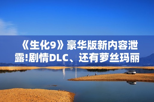《生化9》豪华版新内容泄露!剧情DLC、还有萝丝玛丽