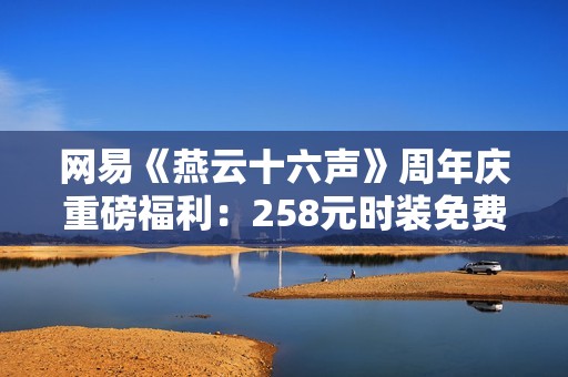 网易《燕云十六声》周年庆重磅福利：258元时装免费送